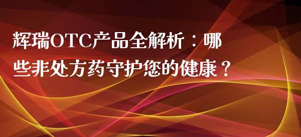 辉瑞OTC产品全解析：哪些非处方药守护您的健康？_https://www.qmgjg.com_香港恒生指数_第1张