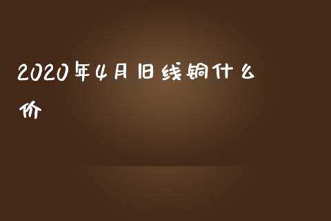 2020年4月旧线铜什么价_https://www.qmgjg.com_恒生指数期货_第1张