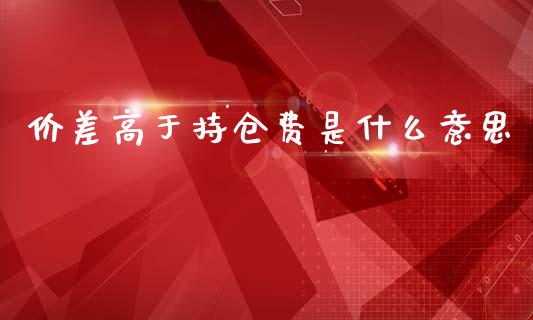 价差高于持仓费是什么意思_https://www.qmgjg.com_恒生指数期货_第1张