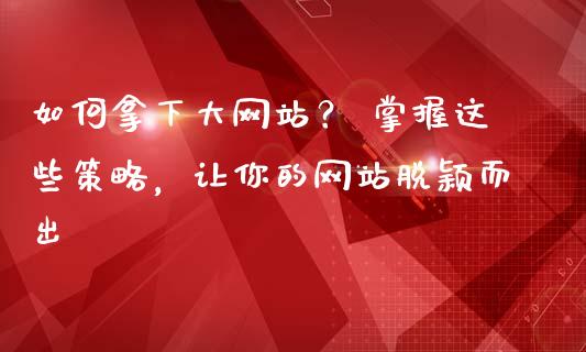 如何拿下大网站? 掌握这些策略,让你的网站脱颖而出_恒生指数是什么_第1张_香港恒生指数_恒生指数期货_港股恒生指数_恒生指数是什么 如何拿下大网站? 掌握这些策略,让你的网站脱颖而出_https://www.qmgjg.com_恒生指数是什么_第1张