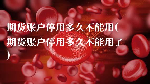 期货账户停用多久不能用(期货账户停用多久不能用了)_https://www.qmgjg.com_港股恒生指数_第1张