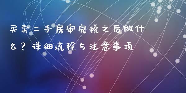 买卖二手房审完税之后做什么？详细流程与注意事项_https://www.qmgjg.com_恒生指数期货_第1张