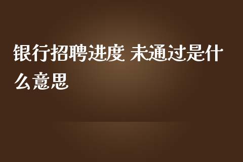 银行招聘进度 未通过是什么意思_https://www.qmgjg.com_恒生指数期货_第1张