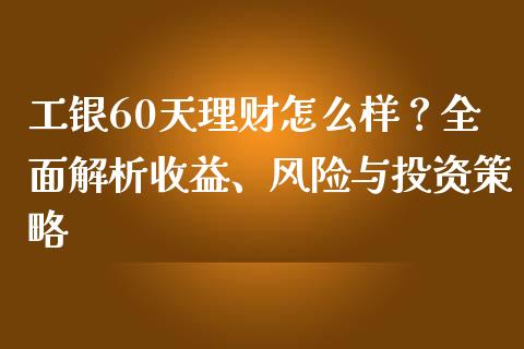 工银60天理财怎么样？全面解析收益、风险与投资策略_https://www.qmgjg.com_恒生指数期货_第1张
