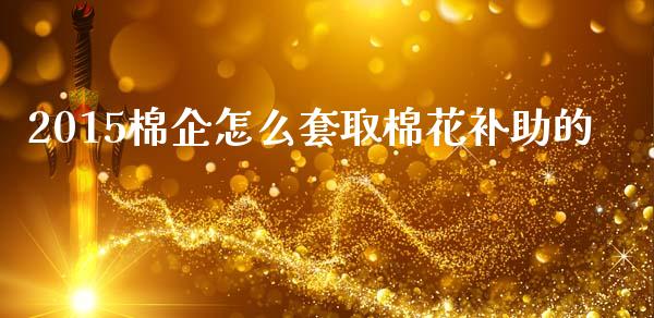 2015棉企怎么套取棉花补助的_https://www.qmgjg.com_港股恒生指数_第1张