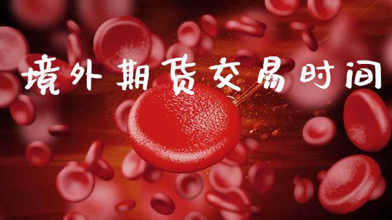 境外期货交易时间_https://www.qmgjg.com_港股恒生指数_第1张