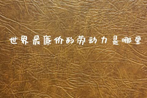 世界最廉价的劳动力是哪里_https://www.qmgjg.com_恒生指数是什么_第1张