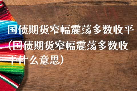 国债期货窄幅震荡多数收平(国债期货窄幅震荡多数收平什么意思)_https://www.qmgjg.com_港股恒生指数_第1张