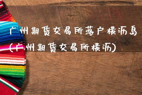 广州期货交易所落户横沥岛(广州期货交易所横沥)_https://www.qmgjg.com_恒生指数期货_第1张