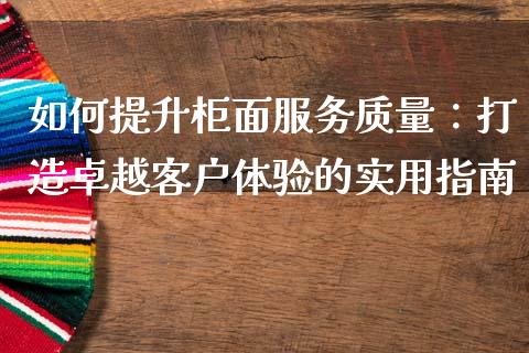 如何提升柜面服务质量：打造卓越客户体验的实用指南_https://www.qmgjg.com_港股恒生指数_第1张