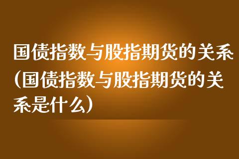 国债指数与股指期货的关系(国债指数与股指期货的关系是什么)_https://www.qmgjg.com_港股恒生指数_第1张
