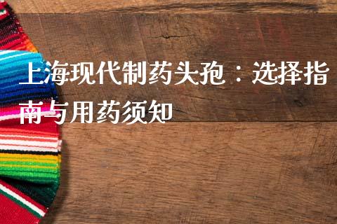 上海现代制药头孢：选择指南与用药须知_https://www.qmgjg.com_香港恒生指数_第1张