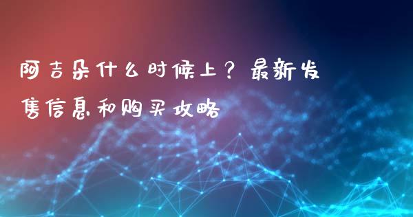 阿吉朵什么时候上？最新发售信息和购买攻略_https://www.qmgjg.com_恒生指数是什么_第1张