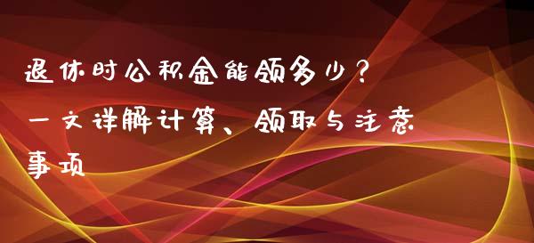 退休时公积金能领多少？ 一文详解计算、领取与注意事项_https://www.qmgjg.com_香港恒生指数_第1张