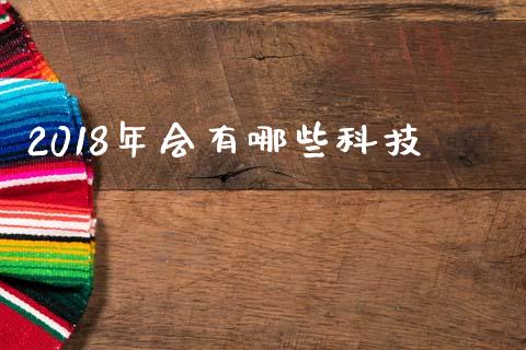 2018年会有哪些科技_https://www.qmgjg.com_香港恒生指数_第1张