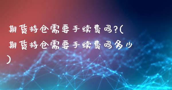 期货持仓需要手续费吗?(期货持仓需要手续费吗多少)_https://www.qmgjg.com_香港恒生指数_第1张