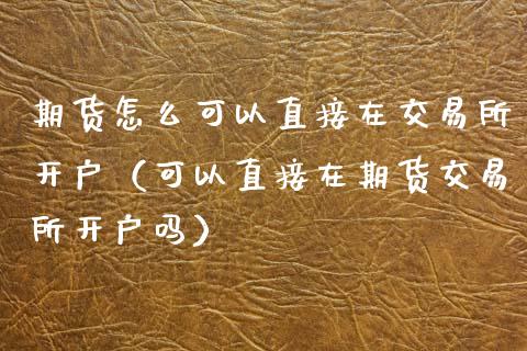 期货怎么可以直接在交易所开户（可以直接在期货交易所开户吗）_https://www.qmgjg.com_港股恒生指数_第1张
