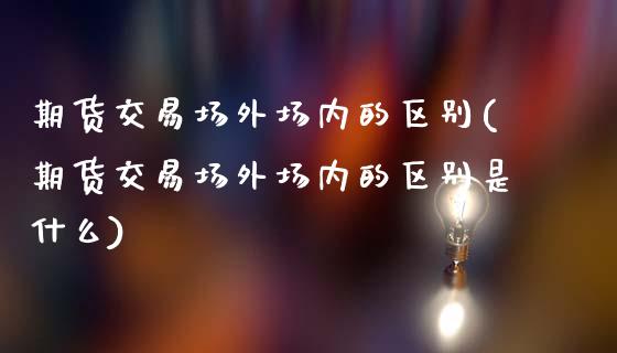 期货交易场外场内的区别(期货交易场外场内的区别是什么)_https://www.qmgjg.com_香港恒生指数_第1张