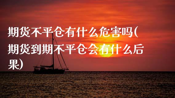 期货不平仓有什么危害吗(期货到期不平仓会有什么后果)_https://www.qmgjg.com_港股恒生指数_第1张
