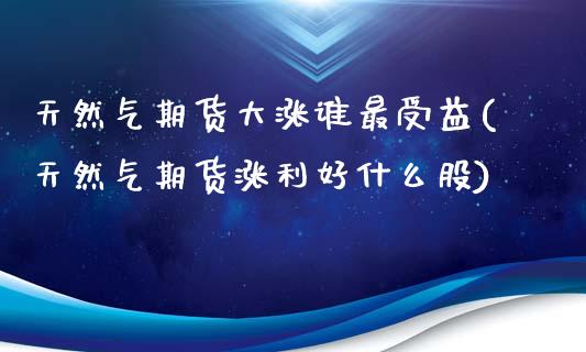 天然气期货大涨谁最受益(天然气期货涨利好什么股)_https://www.qmgjg.com_港股恒生指数_第1张