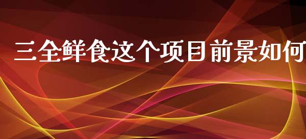 三全鲜食这个项目前景如何_https://www.qmgjg.com_恒生指数期货_第1张