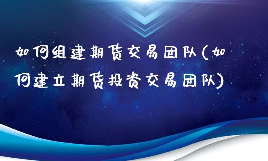 如何组建期货交易团队(如何建立期货投资交易团队)_https://www.qmgjg.com_港股恒生指数_第1张