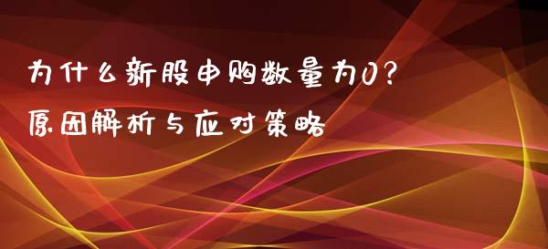为什么新股申购数量为0？原因解析与应对策略_https://www.qmgjg.com_恒生指数期货_第1张