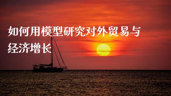 如何用模型研究对外贸易与经济增长_https://www.qmgjg.com_港股恒生指数_第1张