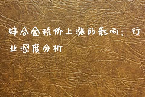 锌合金税价上涨的影响：行业深度分析_https://www.qmgjg.com_恒生指数期货_第1张