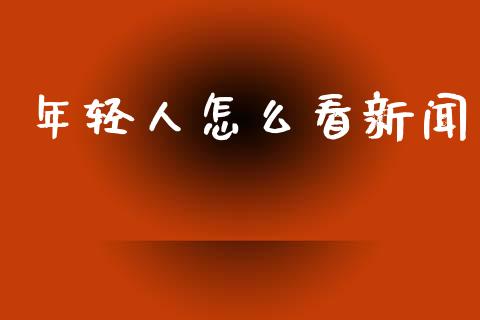 年轻人怎么看新闻_https://www.qmgjg.com_港股恒生指数_第1张