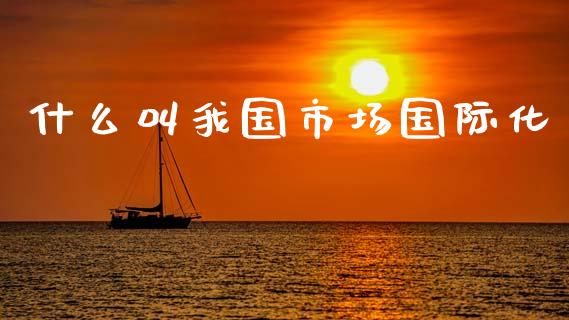 什么叫我国市场国际化_https://www.qmgjg.com_恒生指数期货_第1张