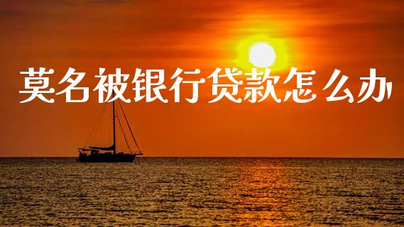 莫名被银行贷款怎么办_https://www.qmgjg.com_恒生指数期货_第1张