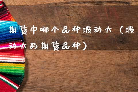 期货中哪个品种波动大(波动大的期货品种)_恒生指数是什么_第1张_香港恒生指数_恒生指数期货_港股恒生指数_恒生指数是什么 期货中哪个品种波动大(波动大的期货品种)_https://www.qmgjg.com_恒生指数是什么_第1张