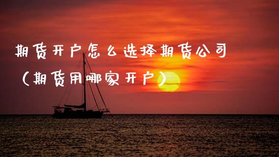 期货开户怎么选择期货公司（期货用哪家开户）_https://www.qmgjg.com_香港恒生指数_第1张