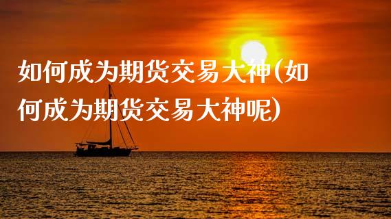 如何成为期货交易大神(如何成为期货交易大神呢)_https://www.qmgjg.com_恒生指数期货_第1张