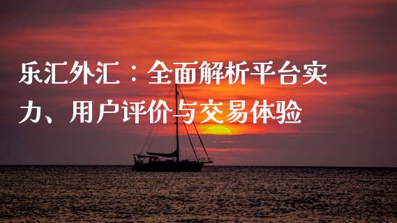 乐汇外汇：全面解析平台实力、用户评价与交易体验_https://www.qmgjg.com_港股恒生指数_第1张