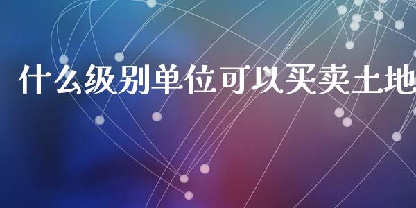 什么级别单位可以买卖土地_https://www.qmgjg.com_恒生指数是什么_第1张