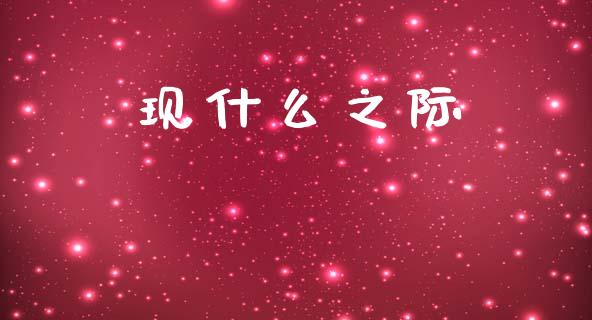 现什么之际_https://www.qmgjg.com_港股恒生指数_第1张