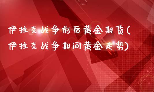伊拉克战争前后黄金期货(伊拉克战争期间黄金走势)_https://www.qmgjg.com_港股恒生指数_第1张