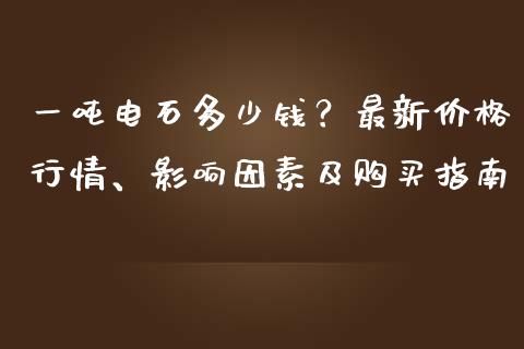 一吨电石多少钱？最新价格行情、影响因素及购买指南_https://www.qmgjg.com_港股恒生指数_第1张
