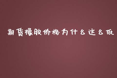 期货橡胶价格为什么这么低_https://www.qmgjg.com_香港恒生指数_第1张