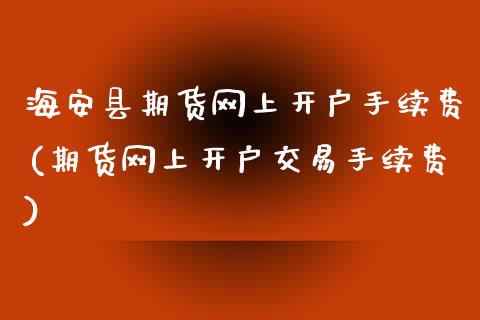 海安县期货网上开户手续费(期货网上开户交易手续费)_https://www.qmgjg.com_恒生指数期货_第1张