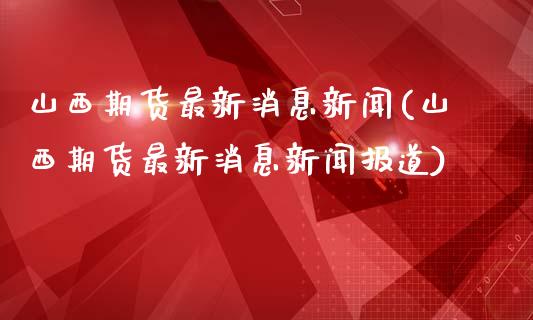 山西期货最新消息新闻(山西期货最新消息新闻报道)_https://www.qmgjg.com_恒生指数是什么_第1张
