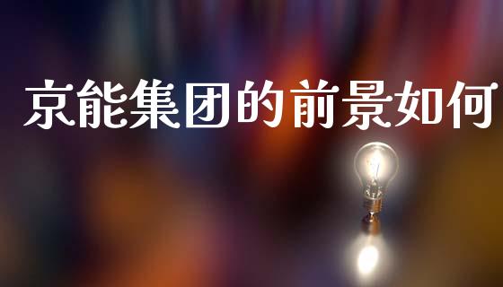 京能集团的前景如何_https://www.qmgjg.com_恒生指数期货_第1张