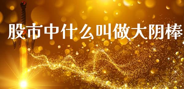 股市中什么叫做大阴棒_https://www.qmgjg.com_港股恒生指数_第1张
