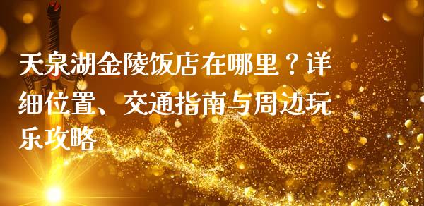 天泉湖金陵饭店在哪里？详细位置、交通指南与周边玩乐攻略_https://www.qmgjg.com_恒生指数期货_第1张