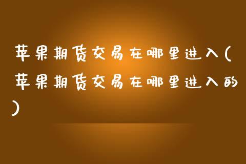 苹果期货交易在哪里进入(苹果期货交易在哪里进入的)_https://www.qmgjg.com_恒生指数期货_第1张