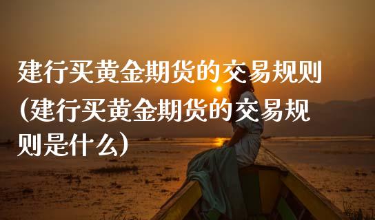 建行买黄金期货的交易规则(建行买黄金期货的交易规则是什么)_https://www.qmgjg.com_恒生指数期货_第1张