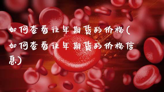 如何查看往年期货的价格(如何查看往年期货的价格信息)_https://www.qmgjg.com_香港恒生指数_第1张