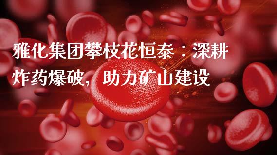雅化集团攀枝花恒泰：深耕炸药爆破，助力矿山建设_https://www.qmgjg.com_恒生指数是什么_第1张